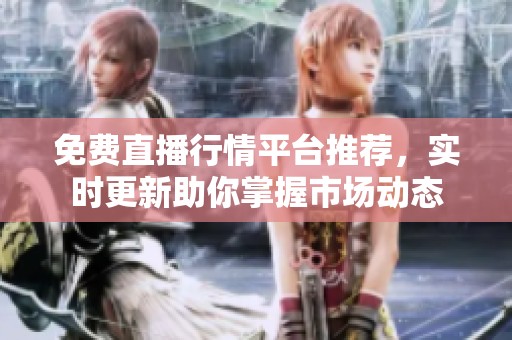免費直播行情平臺推薦，實時更新助你掌握市場動態