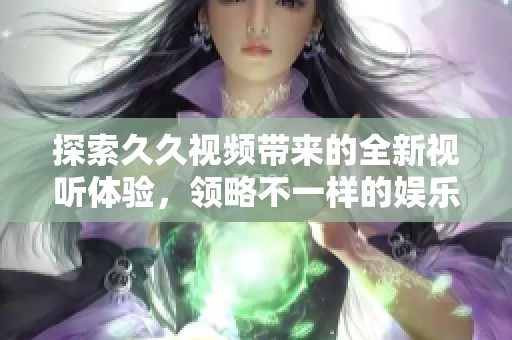 探索久久視頻帶來的全新視聽體驗，領略不一樣的娛樂世界