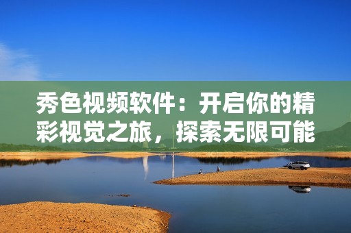 秀色視頻軟件：開啟你的精彩視覺之旅，探索無限可能性
