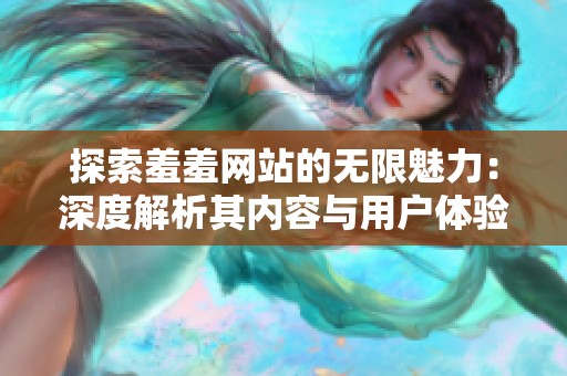 探索羞羞網(wǎng)站的無限魅力：深度解析其內(nèi)容與用戶體驗