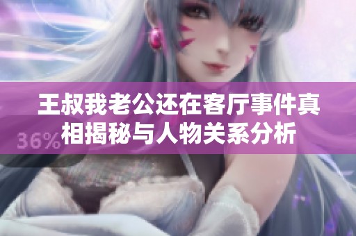 王叔我老公還在客廳事件真相揭秘與人物關(guān)系分析