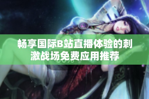 暢享國際B站直播體驗(yàn)的刺激戰(zhàn)場免費(fèi)應(yīng)用推薦