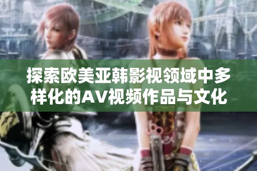 探索歐美亞韓影視領(lǐng)域中多樣化的AV視頻作品與文化差異