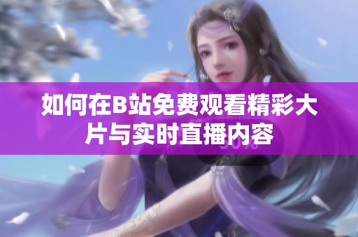 如何在B站免費觀看精彩大片與實時直播內容
