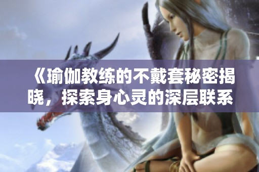 《瑜伽教練的不戴套秘密揭曉，探索身心靈的深層聯系與挑戰》