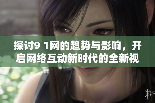 探討9 1網(wǎng)的趨勢(shì)與影響，開(kāi)啟網(wǎng)絡(luò)互動(dòng)新時(shí)代的全新視角