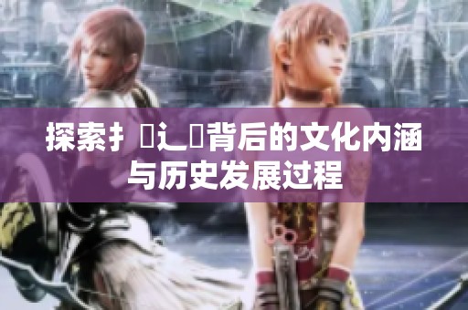 探索扌喿辶畐背后的文化內涵與歷史發展過程