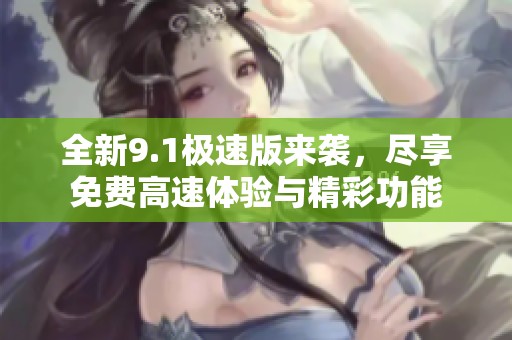 全新9.1極速版來(lái)襲，盡享免費(fèi)高速體驗(yàn)與精彩功能