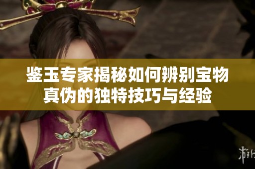 鑒玉專家揭秘如何辨別寶物真?zhèn)蔚莫?dú)特技巧與經(jīng)驗(yàn)
