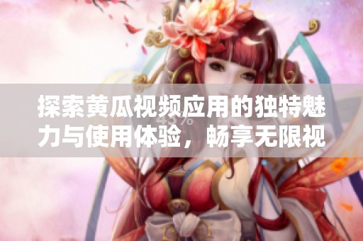探索黃瓜視頻應(yīng)用的獨(dú)特魅力與使用體驗(yàn)，暢享無(wú)限視聽歡樂(lè)