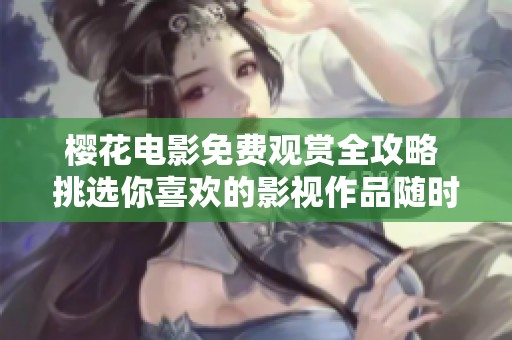 櫻花電影免費觀賞全攻略 挑選你喜歡的影視作品隨時在線觀看