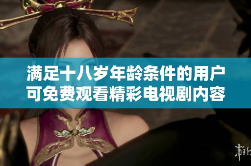滿足十八歲年齡條件的用戶可免費觀看精彩電視劇內(nèi)容