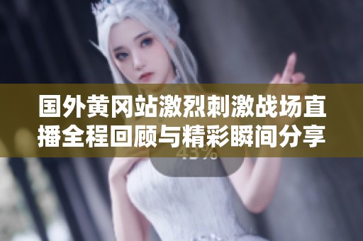 國外黃岡站激烈刺激戰場直播全程回顧與精彩瞬間分享