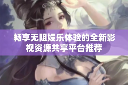暢享無(wú)阻娛樂(lè)體驗(yàn)的全新影視資源共享平臺(tái)推薦