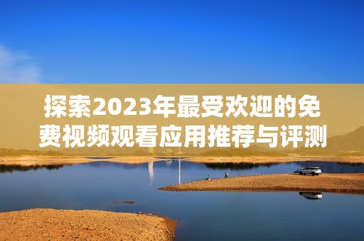 探索2023年最受歡迎的免費(fèi)視頻觀看應(yīng)用推薦與評(píng)測(cè)合集