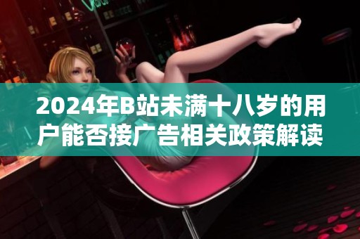 2024年B站未滿十八歲的用戶能否接廣告相關政策解讀