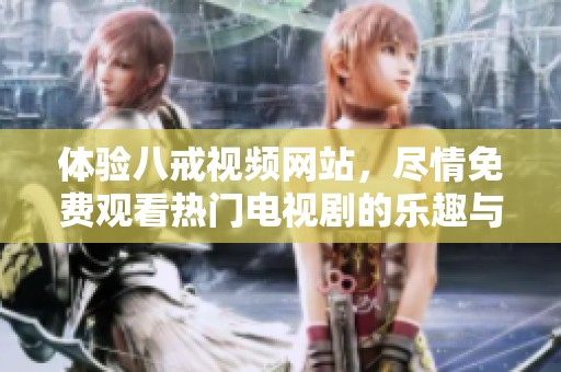 體驗(yàn)八戒視頻網(wǎng)站，盡情免費(fèi)觀看熱門電視劇的樂(lè)趣與精彩內(nèi)容