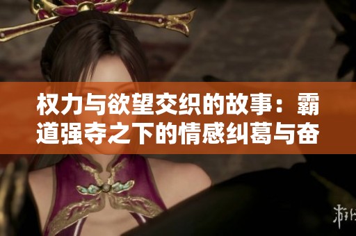 權力與欲望交織的故事：霸道強奪之下的情感糾葛與奮斗歷程