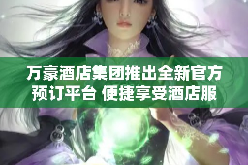 萬(wàn)豪酒店集團(tuán)推出全新官方預(yù)訂平臺(tái) 便捷享受酒店服務(wù)體驗(yàn)