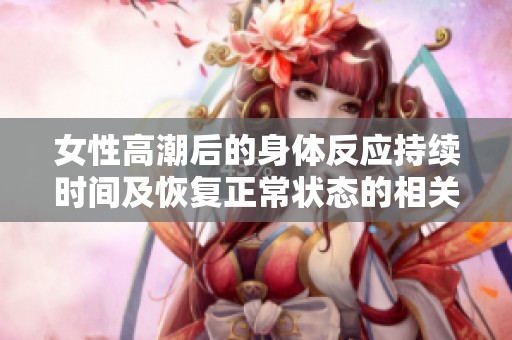 女性高潮后的身體反應(yīng)持續(xù)時(shí)間及恢復(fù)正常狀態(tài)的相關(guān)分析