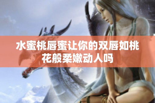 水蜜桃唇蜜讓你的雙唇如桃花般柔嫩動(dòng)人嗎