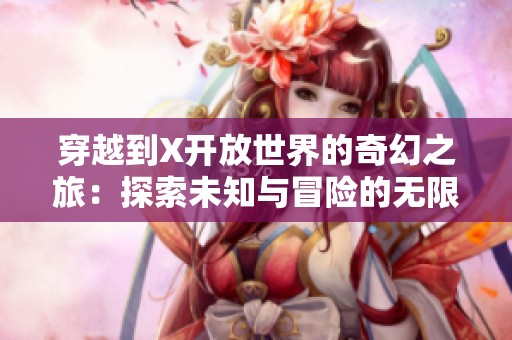 穿越到X開放世界的奇幻之旅：探索未知與冒險(xiǎn)的無限可能