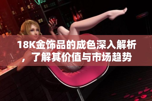 18K金飾品的成色深入解析，了解其價值與市場趨勢