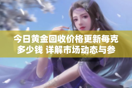 今日黃金回收價(jià)格更新每克多少錢(qián) 詳解市場(chǎng)動(dòng)態(tài)與參考數(shù)據(jù)