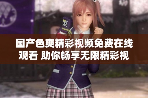 國(guó)產(chǎn)色爽精彩視頻免費(fèi)在線觀看 助你暢享無(wú)限精彩視覺(jué)體驗(yàn)
