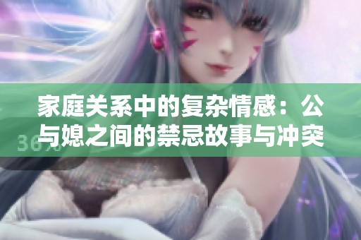 家庭關(guān)系中的復(fù)雜情感：公與媳之間的禁忌故事與沖突探索