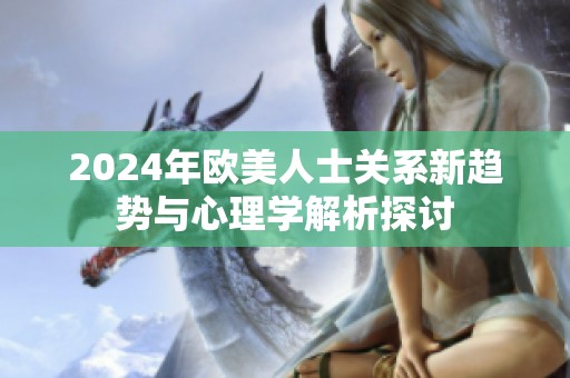 2024年歐美人士關(guān)系新趨勢(shì)與心理學(xué)解析探討