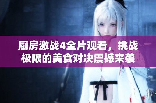 廚房激戰(zhàn)4全片觀看，挑戰(zhàn)極限的美食對(duì)決震撼來襲
