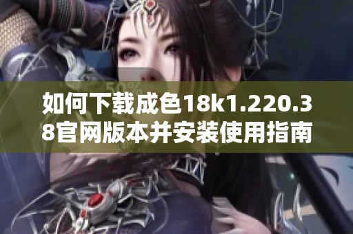 如何下載成色18k1.220.38官網(wǎng)版本并安裝使用指南