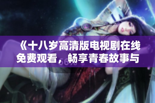《十八歲高清版電視劇在線免費(fèi)觀看，暢享青春故事與情感交織》