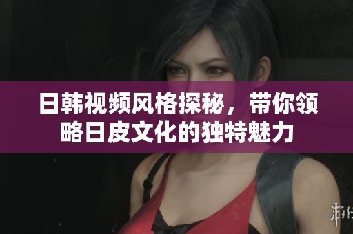 日韓視頻風(fēng)格探秘，帶你領(lǐng)略日皮文化的獨(dú)特魅力