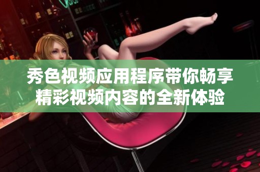 秀色視頻應用程序帶你暢享精彩視頻內容的全新體驗