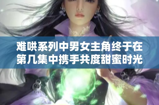 難哄系列中男女主角終于在第幾集中攜手共度甜蜜時光