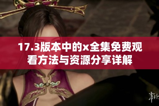 17.3版本中的x全集免費(fèi)觀看方法與資源分享詳解