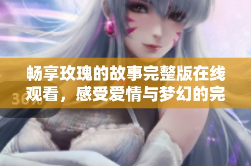 暢享玫瑰的故事完整版在線觀看，感受愛情與夢幻的完美交織