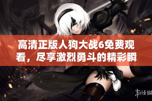高清正版人狗大戰6免費觀看，盡享激烈勇斗的精彩瞬間！