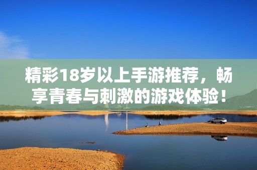 精彩18歲以上手游推薦，暢享青春與刺激的游戲體驗！