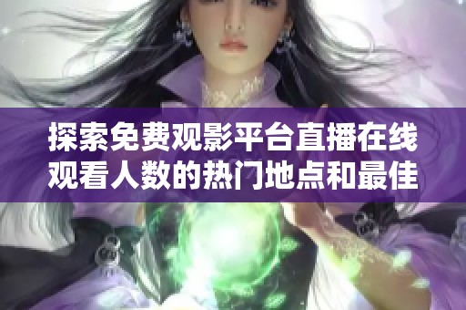 探索免費觀影平臺直播在線觀看人數(shù)的熱門地點和最佳選擇