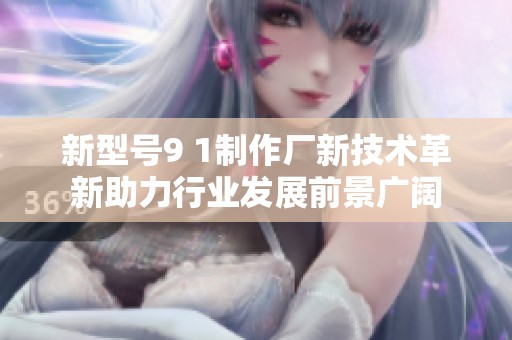 新型號(hào)9 1制作廠新技術(shù)革新助力行業(yè)發(fā)展前景廣闊