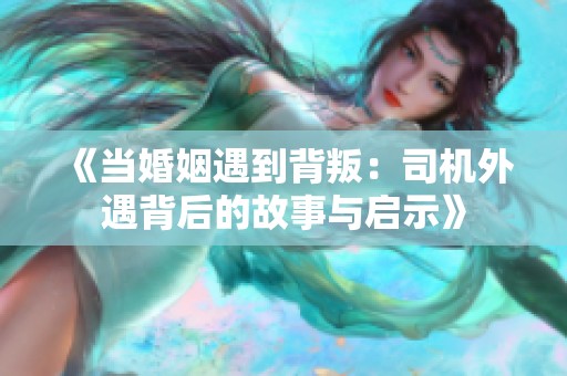 《當(dāng)婚姻遇到背叛：司機外遇背后的故事與啟示》