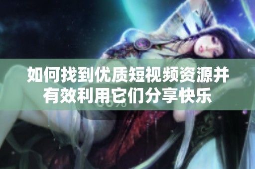 如何找到優(yōu)質(zhì)短視頻資源并有效利用它們分享快樂