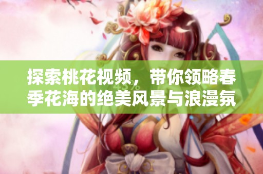 探索桃花視頻，帶你領(lǐng)略春季花海的絕美風(fēng)景與浪漫氛圍