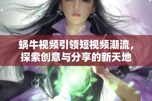 蝸牛視頻引領短視頻潮流，探索創意與分享的新天地