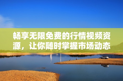 暢享無限免費的行情視頻資源，讓你隨時掌握市場動態