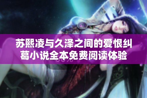 蘇熙凌與久澤之間的愛恨糾葛小說全本免費(fèi)閱讀體驗(yàn)