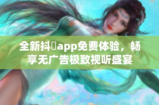 全新抖抈app免費(fèi)體驗(yàn)，暢享無廣告極致視聽盛宴